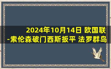 2024年10月14日 欧国联-索伦森破门西斯扳平 法罗群岛1-1拉脱维亚